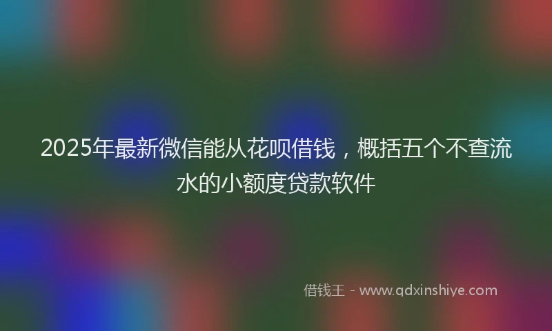2025年最新微信能从花呗借钱，概括五个不查流水的小额度贷款软件