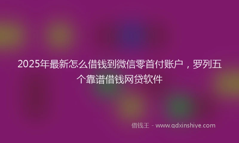 2025年最新怎么借钱到微信零首付账户，罗列五个靠谱借钱网贷软件