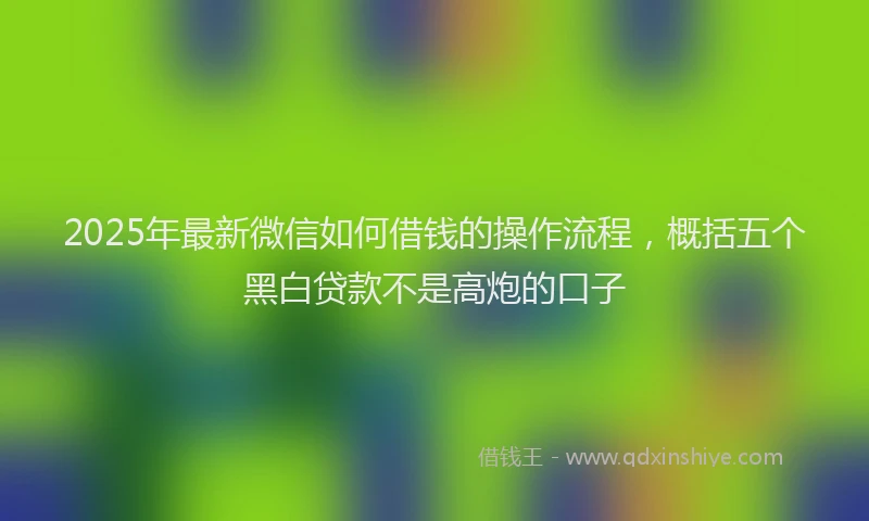 2025年最新微信如何借钱的操作流程，概括五个黑白贷款不是高炮的口子