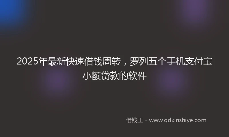 2025年最新快速借钱周转，罗列五个手机支付宝小额贷款的软件
