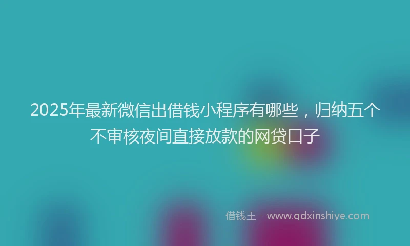 2025年最新微信出借钱小程序有哪些，归纳五个不审核夜间直接放款的网贷口子