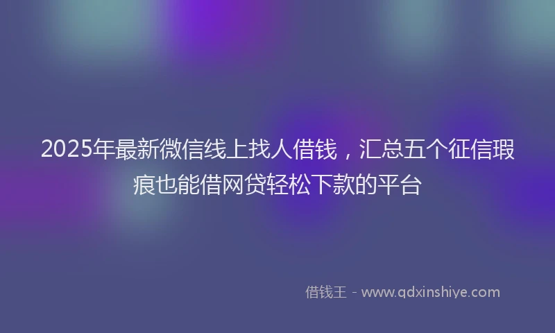 2025年最新微信线上找人借钱，汇总五个征信瑕疵也能借网贷轻松下款的平台