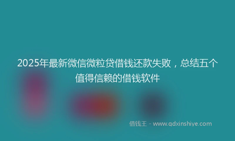 2025年最新微信微粒贷借钱还款失败，总结五个值得信赖的借钱软件
