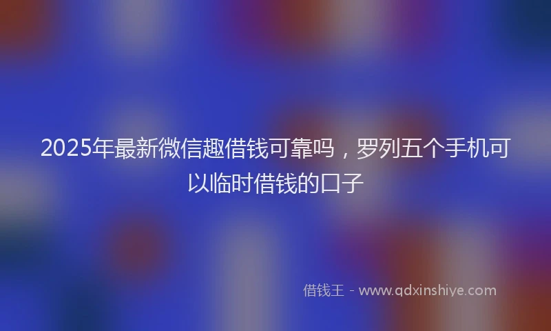 2025年最新微信趣借钱可靠吗，罗列五个手机可以临时借钱的口子