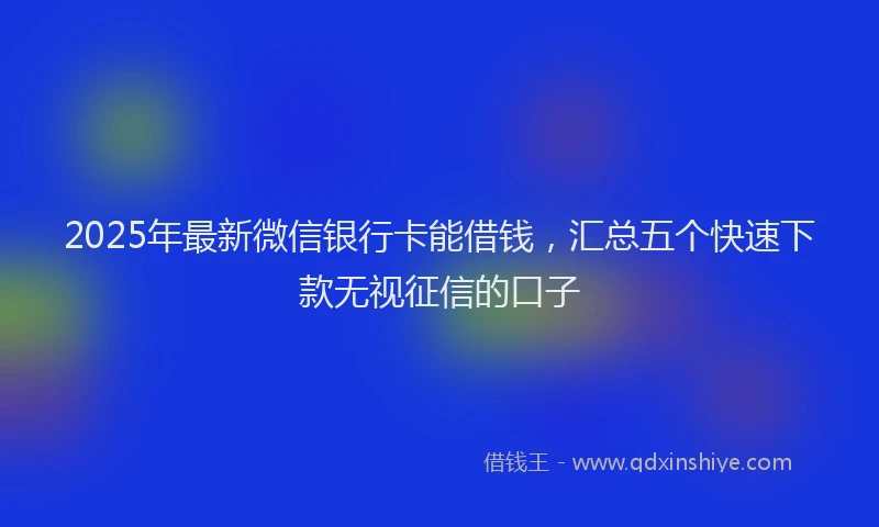 2025年最新微信银行卡能借钱，汇总五个快速下款无视征信的口子