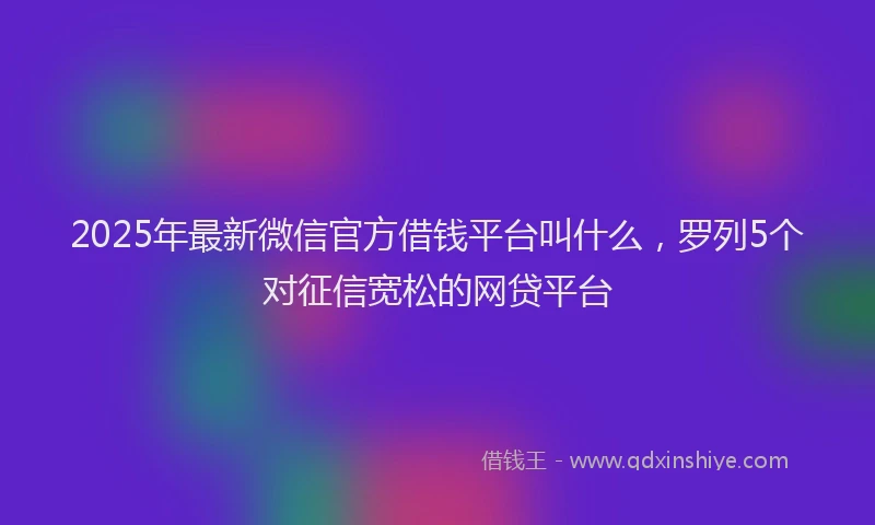 2025年最新微信官方借钱平台叫什么，罗列5个对征信宽松的网贷平台