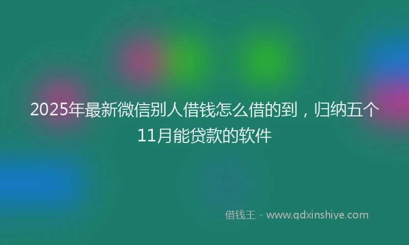 2025年最新微信别人借钱怎么借的到，归纳五个11月能贷款的软件