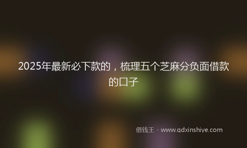 2025年最新必下款的，梳理五个芝麻分负面借款的口子