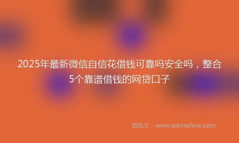 2025年最新微信自信花借钱可靠吗安全吗，整合5个靠谱借钱的网贷口子