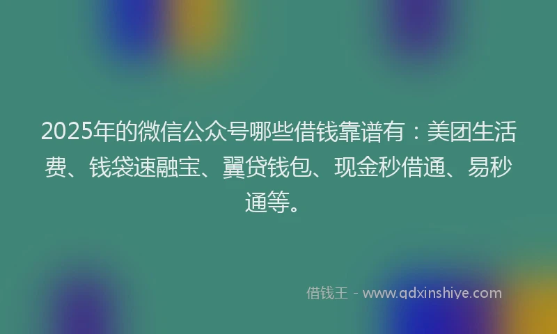 2025年的微信公众号哪些借钱靠谱有：美团生活费、钱袋速融宝、翼贷钱包、现金秒借通、易秒通等。