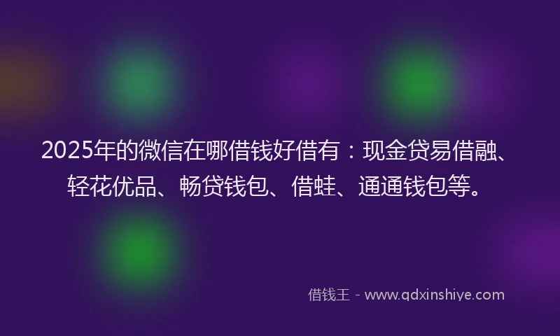 2025年的微信在哪借钱好借有：现金贷易借融、轻花优品、畅贷钱包、借蛙、通通钱包等。