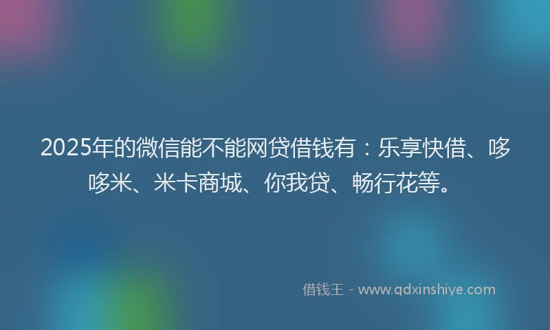 2025年的微信能不能网贷借钱有：乐享快借、哆哆米、米卡商城、你我贷、畅行花等。