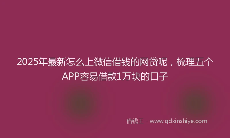 2025年最新怎么上微信借钱的网贷呢，梳理五个APP容易借款1万块的口子