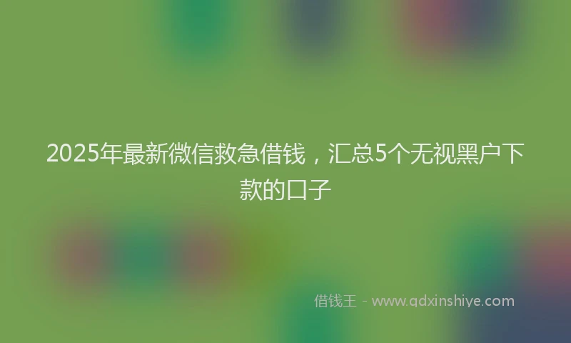 2025年最新微信救急借钱，汇总5个无视黑户下款的口子
