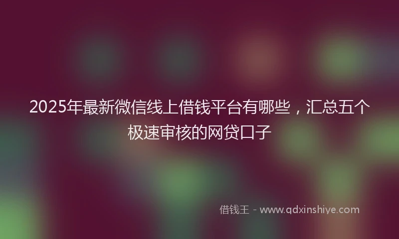 2025年最新微信线上借钱平台有哪些，汇总五个极速审核的网贷口子