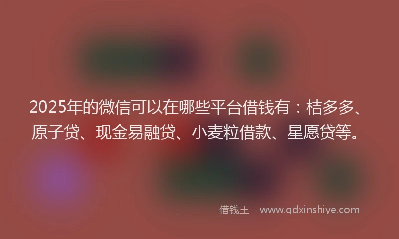 2025年的微信可以在哪些平台借钱有：桔多多、原子贷、现金易融贷、小麦粒借款、星愿贷等。