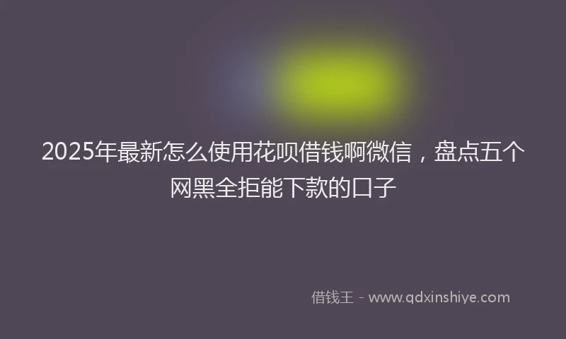 2025年最新怎么使用花呗借钱啊微信，盘点五个网黑全拒能下款的口子