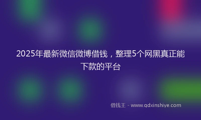2025年最新微信微博借钱，整理5个网黑真正能下款的平台