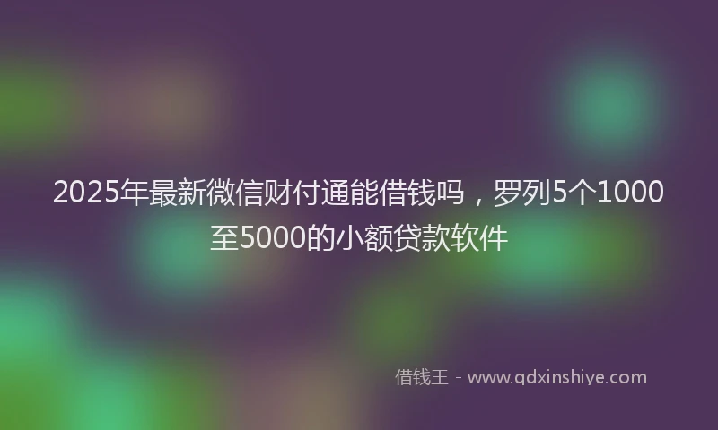 2025年最新微信财付通能借钱吗，罗列5个1000至5000的小额贷款软件