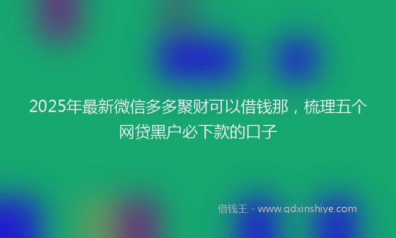 2025年最新微信多多聚财可以借钱那，梳理五个网贷黑户必下款的口子