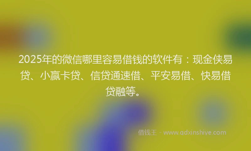 2025年的微信哪里容易借钱的软件有：现金侠易贷、小赢卡贷、信贷通速借、平安易借、快易借贷融等。