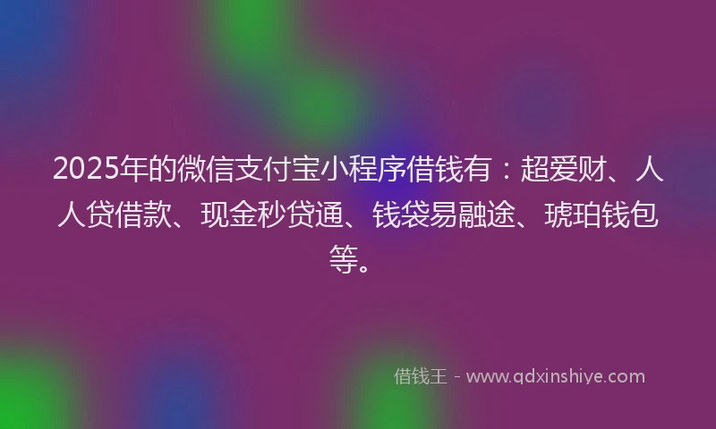 2025年的微信支付宝小程序借钱有：超爱财、人人贷借款、现金秒贷通、钱袋易融途、琥珀钱包等。