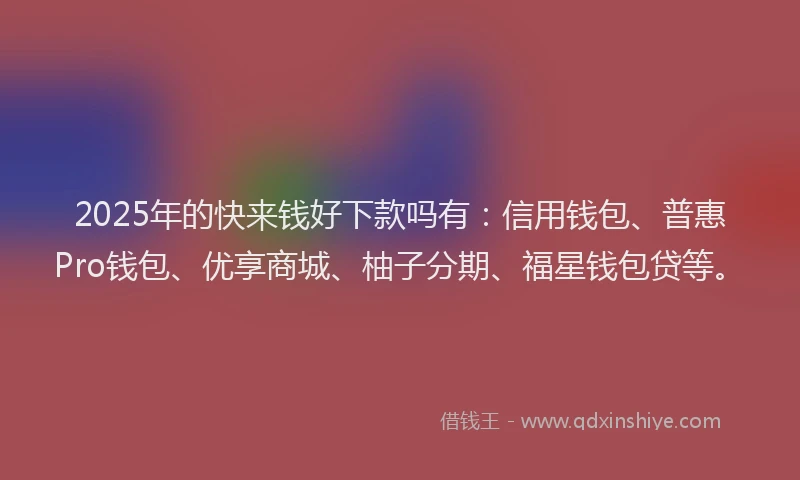 2025年的快来钱好下款吗有：信用钱包、普惠Pro钱包、优享商城、柚子分期、福星钱包贷等。