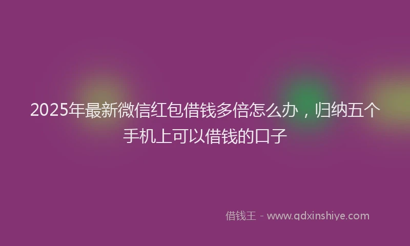2025年最新微信红包借钱多倍怎么办，归纳五个手机上可以借钱的口子