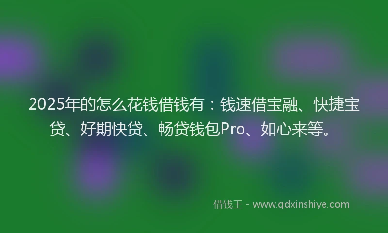 2025年的怎么花钱借钱有：钱速借宝融、快捷宝贷、好期快贷、畅贷钱包Pro、如心来等。