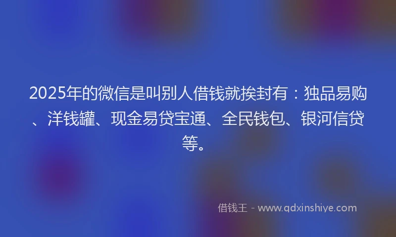 2025年的微信是叫别人借钱就挨封有：独品易购、洋钱罐、现金易贷宝通、全民钱包、银河信贷等。