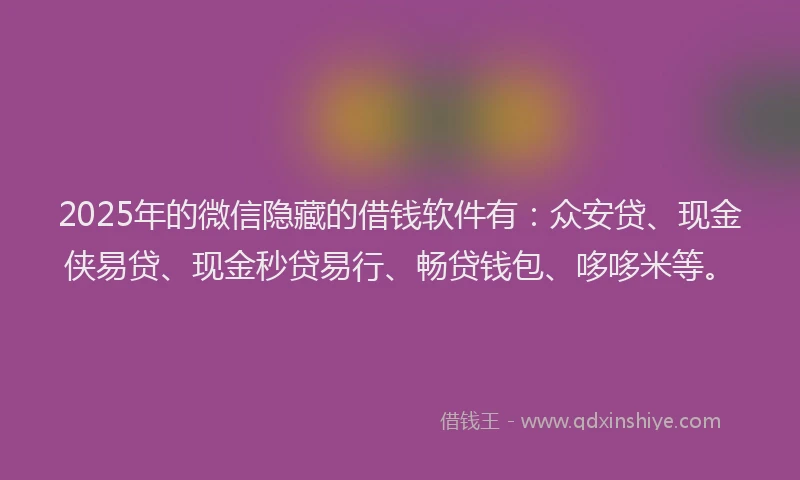 2025年的微信隐藏的借钱软件有：众安贷、现金侠易贷、现金秒贷易行、畅贷钱包、哆哆米等。