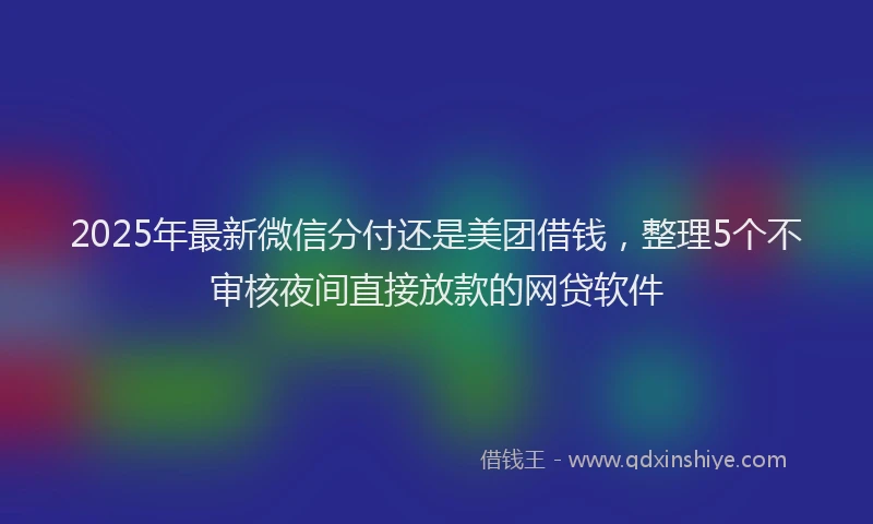 2025年最新微信分付还是美团借钱，整理5个不审核夜间直接放款的网贷软件