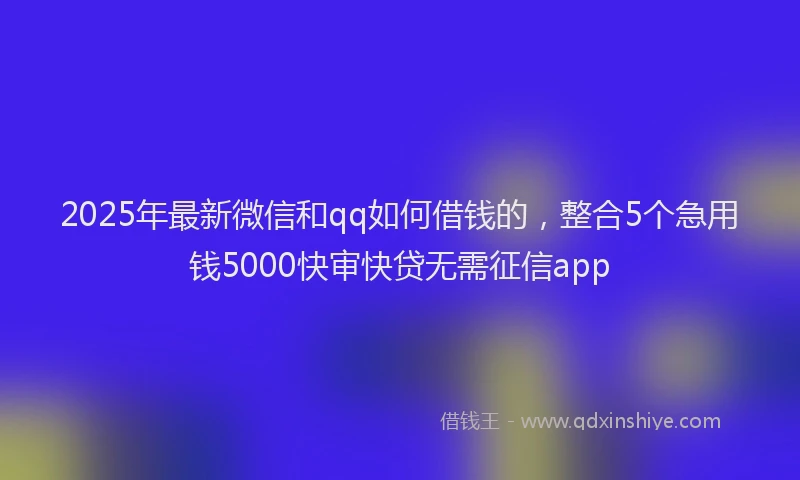 2025年最新微信和qq如何借钱的，整合5个急用钱5000快审快贷无需征信app