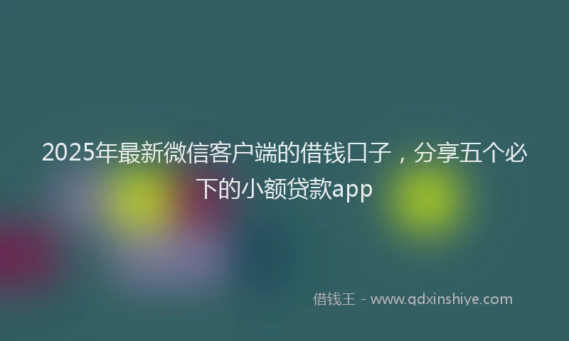 2025年最新微信客户端的借钱口子，分享五个必下的小额贷款app