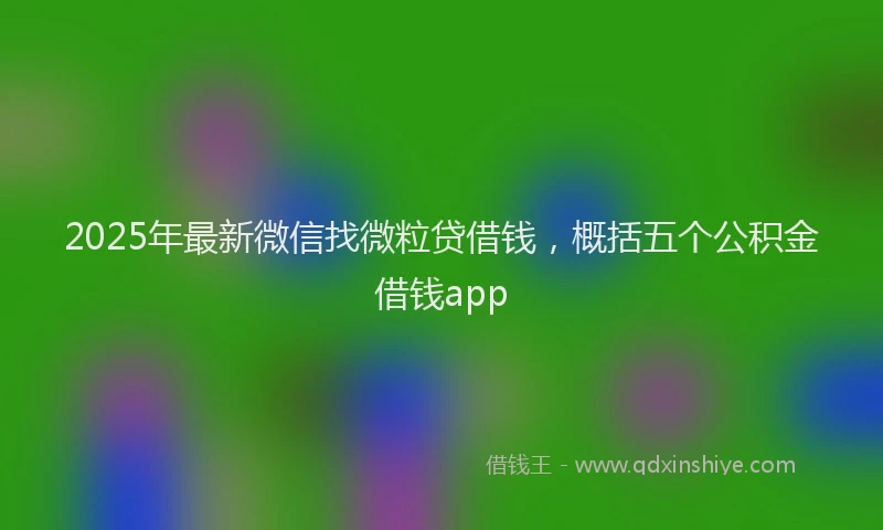 2025年最新微信找微粒贷借钱，概括五个公积金借钱app