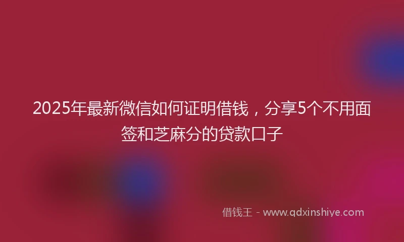 2025年最新微信如何证明借钱，分享5个不用面签和芝麻分的贷款口子