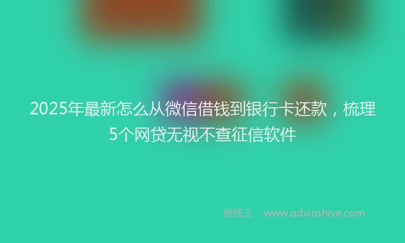2025年最新怎么从微信借钱到银行卡还款，梳理5个网贷无视不查征信软件