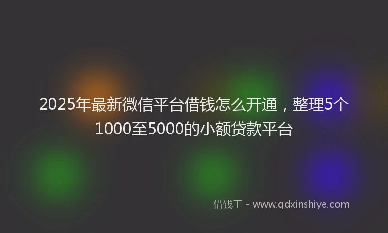 2025年最新微信平台借钱怎么开通，整理5个1000至5000的小额贷款平台