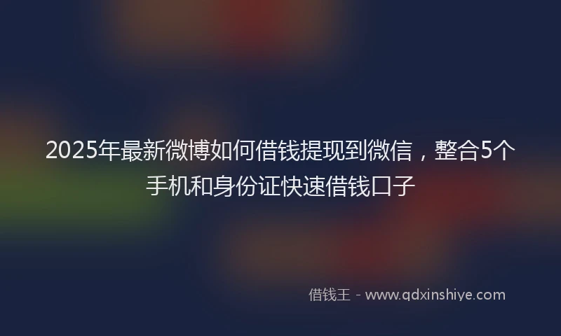2025年最新微博如何借钱提现到微信，整合5个手机和身份证快速借钱口子