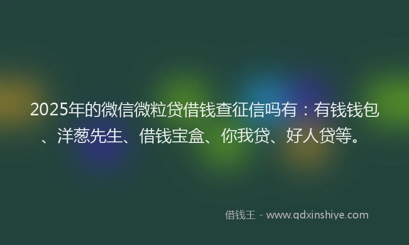 2025年的微信微粒贷借钱查征信吗有：有钱钱包、洋葱先生、借钱宝盒、你我贷、好人贷等。
