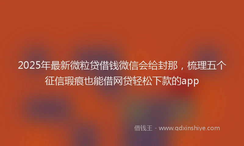 2025年最新微粒贷借钱微信会给封那，梳理五个征信瑕疵也能借网贷轻松下款的app