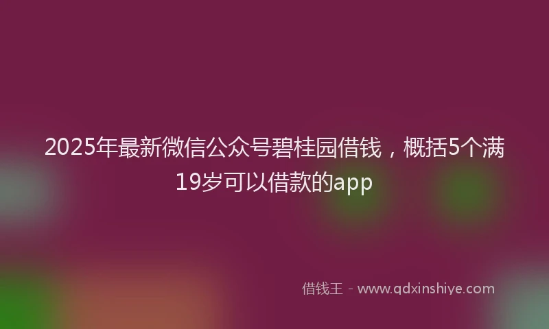 2025年最新微信公众号碧桂园借钱，概括5个满19岁可以借款的app
