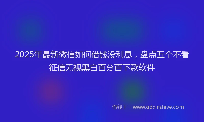 2025年最新微信如何借钱没利息，盘点五个不看征信无视黑白百分百下款软件