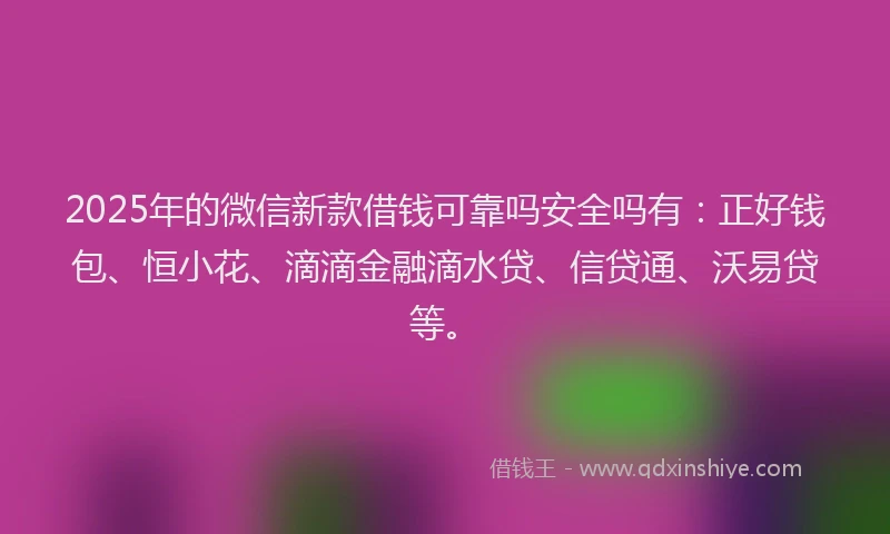 2025年的微信新款借钱可靠吗安全吗有：正好钱包、恒小花、滴滴金融滴水贷、信贷通、沃易贷等。