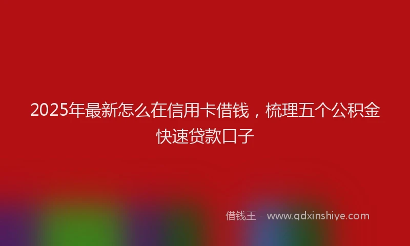 2025年最新怎么在信用卡借钱，梳理五个公积金快速贷款口子