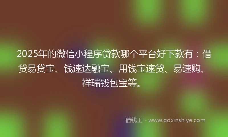 2025年的微信小程序贷款哪个平台好下款有:借贷易贷宝、钱速达融宝、用钱宝速贷、易速购、祥瑞钱包宝等。