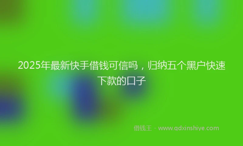 2025年最新快手借钱可信吗，归纳五个黑户快速下款的口子