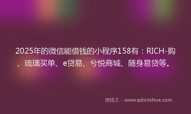 2025年的微信能借钱的小程序158有：RICH-购、琉璃买单、e贷易、兮悦商城、随身易贷等。