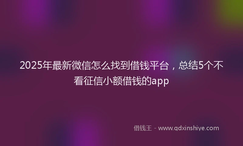 2025年最新微信怎么找到借钱平台，总结5个不看征信小额借钱的app
