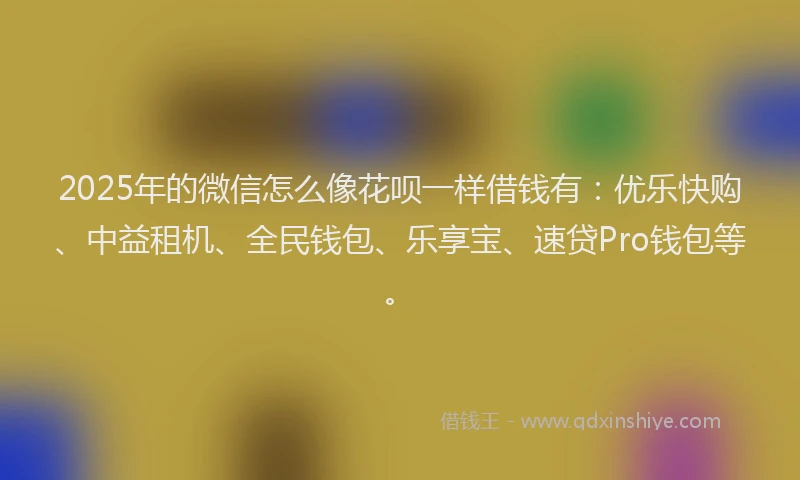 2025年的微信怎么像花呗一样借钱有：优乐快购、中益租机、全民钱包、乐享宝、速贷Pro钱包等。